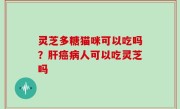 灵芝多糖猫咪可以吃吗？肝癌病人可以吃灵芝吗