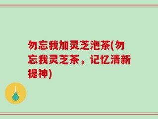 勿忘我加灵芝泡茶(勿忘我灵芝茶，记忆清新提神)