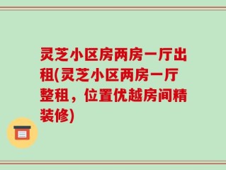 灵芝小区房两房一厅出租(灵芝小区两房一厅整租，位置优越房间精装修)