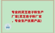专业的灵芝孢子粉生产厂家(灵芝孢子粉厂家，专业生产优质产品)