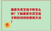 康恩贝灵芝孢子粉怎么样？了解康恩贝灵芝孢子粉的功效和使用方法？