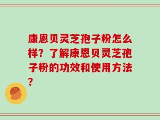 康恩贝灵芝孢子粉怎么样？了解康恩贝灵芝孢子粉的功效和使用方法？