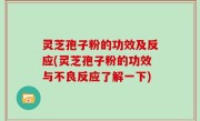 灵芝孢子粉的功效及反应(灵芝孢子粉的功效与不良反应了解一下)