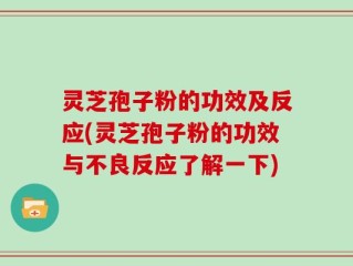 灵芝孢子粉的功效及反应(灵芝孢子粉的功效与不良反应了解一下)