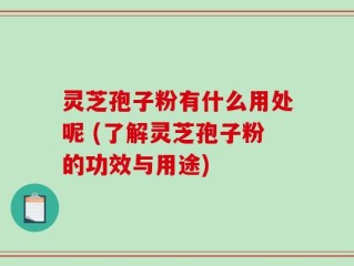 灵芝孢子粉有什么用处呢 (了解灵芝孢子粉的功效与用途)