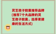 灵芝孢子胶囊推荐品牌(推荐7个大品牌的灵芝孢子胶囊，选择更健康的生活方式)