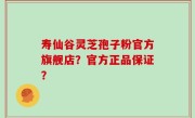 寿仙谷灵芝孢子粉官方旗舰店？官方正品保证？