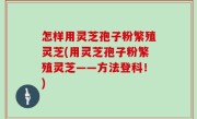 怎样用灵芝孢子粉繁殖灵芝(用灵芝孢子粉繁殖灵芝——方法登科！)