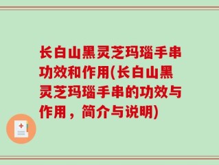 长白山黑灵芝玛瑙手串功效和作用(长白山黑灵芝玛瑙手串的功效与作用，简介与说明)