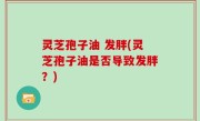 灵芝孢子油 发胖(灵芝孢子油是否导致发胖？)