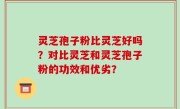 灵芝孢子粉比灵芝好吗？对比灵芝和灵芝孢子粉的功效和优劣？