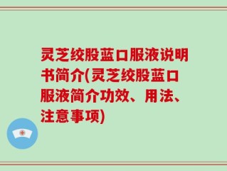 灵芝绞股蓝口服液说明书简介(灵芝绞股蓝口服液简介功效、用法、注意事项)