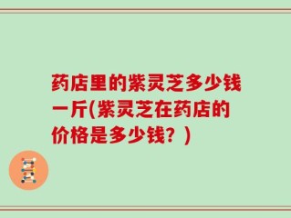 药店里的紫灵芝多少钱一斤(紫灵芝在药店的价格是多少钱？)