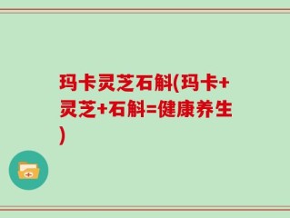 玛卡灵芝石斛(玛卡+灵芝+石斛=健康养生)