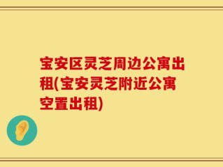 宝安区灵芝周边公寓出租(宝安灵芝附近公寓空置出租)