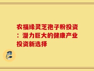 农福缘灵芝孢子粉投资：潜力巨大的健康产业投资新选择