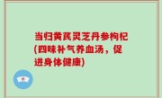 当归黄芪灵芝丹参枸杞(四味补气养血汤，促进身体健康)
