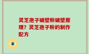 灵芝孢子破壁粉破壁原理？灵芝孢子粉的制作配方