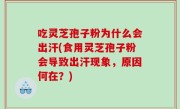 吃灵芝孢子粉为什么会出汗(食用灵芝孢子粉会导致出汗现象，原因何在？)