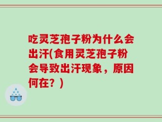 吃灵芝孢子粉为什么会出汗(食用灵芝孢子粉会导致出汗现象，原因何在？)