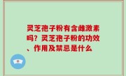 灵芝孢子粉有含雌激素吗？灵芝孢子粉的功效、作用及禁忌是什么