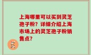 上海哪里可以买到灵芝孢子粉？详细介绍上海市场上的灵芝孢子粉销售点？
