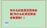 为什么红色灵芝煲汤会苦(为什么红灵芝煲汤会有苦味？)