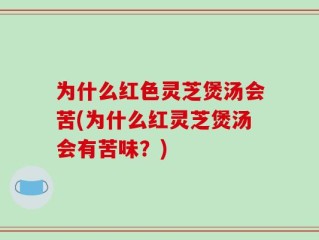 为什么红色灵芝煲汤会苦(为什么红灵芝煲汤会有苦味？)