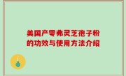 美国产零弗灵芝孢子粉的功效与使用方法介绍