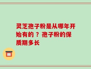 灵芝孢子粉是从哪年开始有的 ？孢子粉的保质期多长