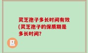 灵芝孢子多长时间有效(灵芝孢子的保质期是多长时间？