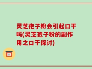 灵芝孢子粉会引起口干吗(灵芝孢子粉的副作用之口干探讨)