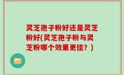 灵芝孢子粉好还是灵芝粉好(灵芝孢子粉与灵芝粉哪个效果更佳？)