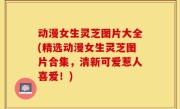 动漫女生灵芝图片大全(精选动漫女生灵芝图片合集，清新可爱惹人喜爱！)
