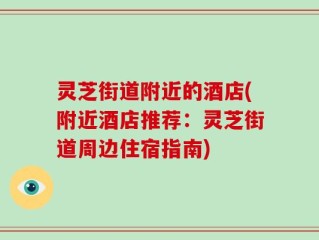 灵芝街道附近的酒店(附近酒店推荐：灵芝街道周边住宿指南)