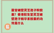 菌宝破壁灵芝孢子粉胶囊？香港懿生堂灵芝破壁孢子精华素胶囊的功效是什么