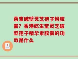 菌宝破壁灵芝孢子粉胶囊？香港懿生堂灵芝破壁孢子精华素胶囊的功效是什么