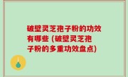破壁灵芝孢子粉的功效有哪些 (破壁灵芝孢子粉的多重功效盘点)