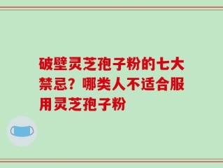 破壁灵芝孢子粉的七大禁忌？哪类人不适合服用灵芝孢子粉