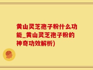 黄山灵芝孢子粉什么功能_黄山灵芝孢子粉的神奇功效解析)