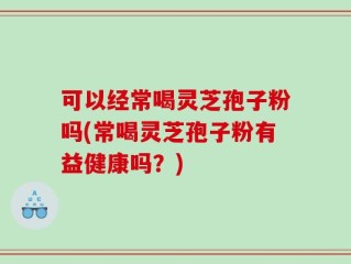 可以经常喝灵芝孢子粉吗(常喝灵芝孢子粉有益健康吗？)