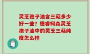 灵芝孢子油含三萜多少好一些？德睿柯森灵芝孢子油中的灵芝三萜纯度怎么样