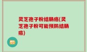 灵芝孢子粉结肠癌(灵芝孢子粉可能预防结肠癌)