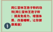 同仁堂林芝孢子粉的功效(同仁堂林芝孢子粉：提高免疫力、增强体质、改善睡眠，让你健康美丽)