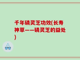 千年磷灵芝功效(长寿神草——磷灵芝的益处)