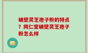 破壁灵芝孢子粉的特点？同仁堂破壁灵芝孢子粉怎么样