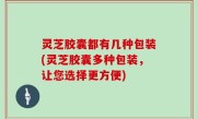 灵芝胶囊都有几种包装(灵芝胶囊多种包装，让您选择更方便)