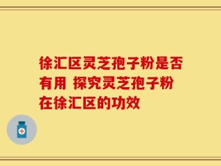 徐汇区灵芝孢子粉是否有用 探究灵芝孢子粉在徐汇区的功效