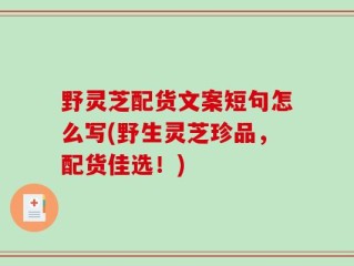 野灵芝配货文案短句怎么写(野生灵芝珍品，配货佳选！)