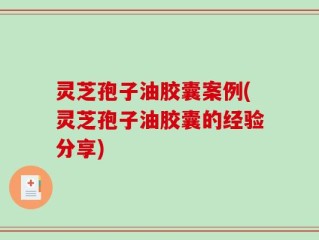 灵芝孢子油胶囊案例(灵芝孢子油胶囊的经验分享)